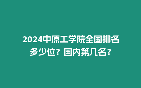 2024中原工學(xué)院全國(guó)排名多少位？國(guó)內(nèi)第幾名？