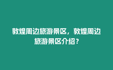 敦煌周邊旅游景區，敦煌周邊旅游景區介紹？