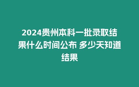 2024貴州本科一批錄取結(jié)果什么時間公布 多少天知道結(jié)果