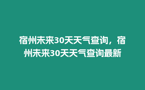 宿州未來30天天氣查詢，宿州未來30天天氣查詢最新