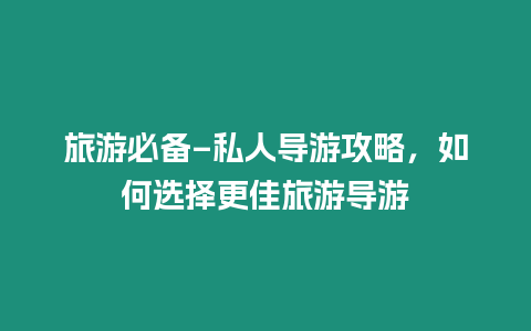 旅游必備–私人導游攻略，如何選擇更佳旅游導游