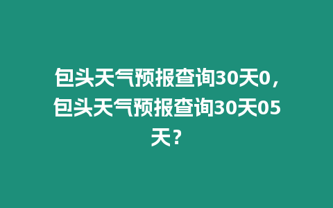 包頭天氣預報查詢30天0，包頭天氣預報查詢30天05天？