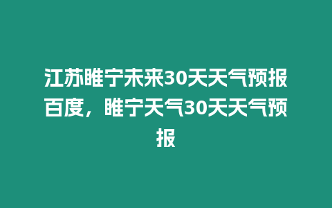 江蘇睢寧未來30天天氣預報百度，睢寧天氣30天天氣預報