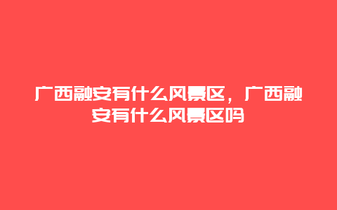 廣西融安有什么風景區(qū)，廣西融安有什么風景區(qū)嗎