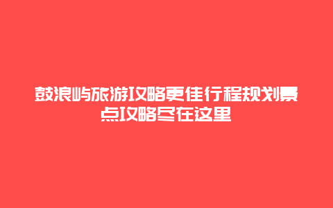 鼓浪嶼旅游攻略更佳行程規劃景點攻略盡在這里