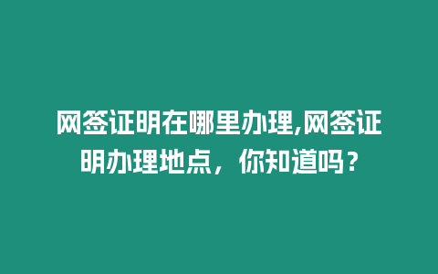 網(wǎng)簽證明在哪里辦理,網(wǎng)簽證明辦理地點，你知道嗎？