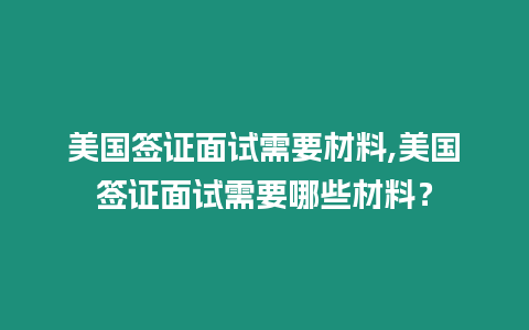 美國簽證面試需要材料,美國簽證面試需要哪些材料？