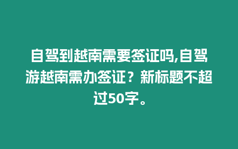 自駕到越南需要簽證嗎,自駕游越南需辦簽證？新標題不超過50字。