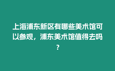 上海浦東新區有哪些美術館可以參觀，浦東美術館值得去嗎？