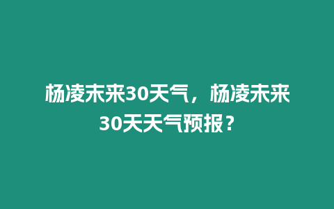 楊凌末來30天氣，楊凌未來30天天氣預報？