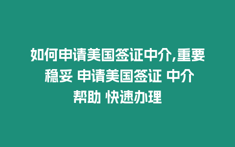 如何申請美國簽證中介,重要 穩(wěn)妥 申請美國簽證 中介幫助 快速辦理