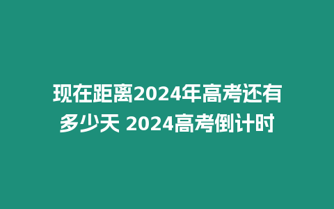 現(xiàn)在距離2024年高考還有多少天 2024高考倒計(jì)時(shí)