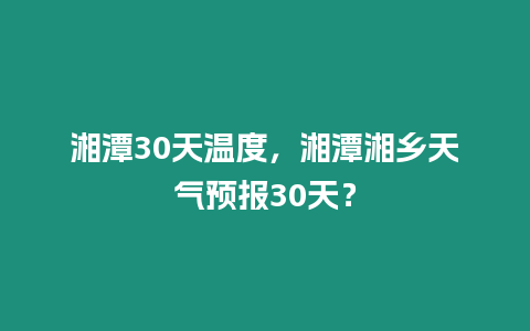 湘潭30天溫度，湘潭湘鄉天氣預報30天？