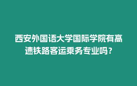 西安外國語大學國際學院有高速鐵路客運乘務專業嗎？