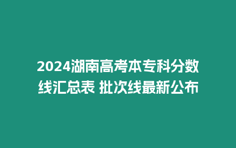 2024湖南高考本?？品謹稻€匯總表 批次線最新公布