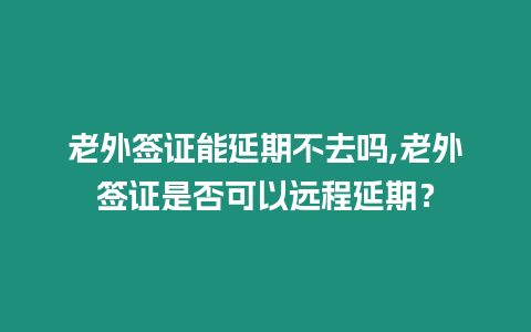 老外簽證能延期不去嗎,老外簽證是否可以遠程延期？