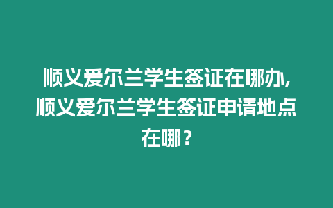 順義愛爾蘭學生簽證在哪辦,順義愛爾蘭學生簽證申請地點在哪？