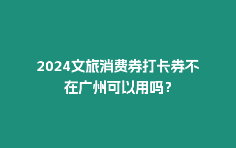 2024文旅消費券打卡券不在廣州可以用嗎？