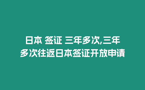 日本 簽證 三年多次,三年多次往返日本簽證開放申請