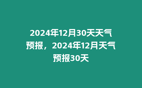 2024年12月30天天氣預報，2024年12月天氣預報30天