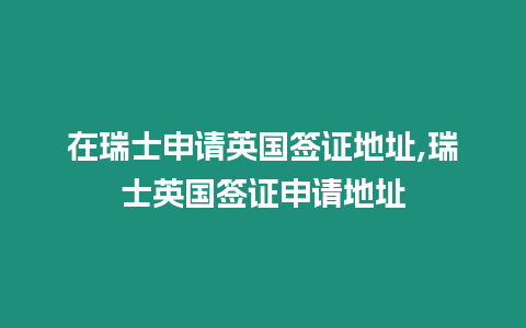 在瑞士申請英國簽證地址,瑞士英國簽證申請地址