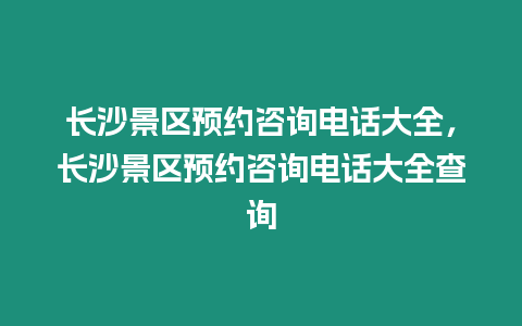 長沙景區預約咨詢電話大全，長沙景區預約咨詢電話大全查詢