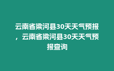 云南省梁河縣30天天氣預報，云南省梁河縣30天天氣預報查詢