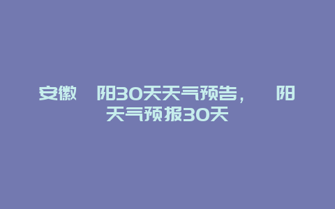 安徽樅陽30天天氣預告，樅陽天氣預報30天