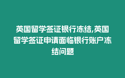 英國留學簽證銀行凍結,英國留學簽證申請面臨銀行賬戶凍結問題