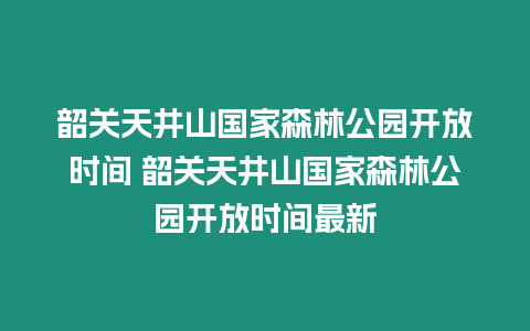 韶關天井山國家森林公園開放時間 韶關天井山國家森林公園開放時間最新