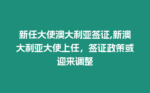 新任大使澳大利亞簽證,新澳大利亞大使上任，簽證政策或迎來(lái)調(diào)整