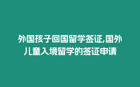 外國孩子回國留學(xué)簽證,國外兒童入境留學(xué)的簽證申請