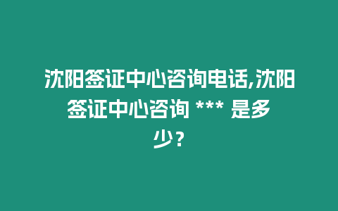 沈陽簽證中心咨詢電話,沈陽簽證中心咨詢 *** 是多少？