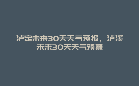 瀘定未來30天天氣預報，瀘溪未來30天天氣預報