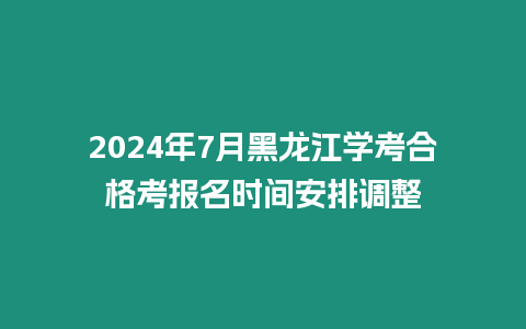 2024年7月黑龍江學考合格考報名時間安排調整