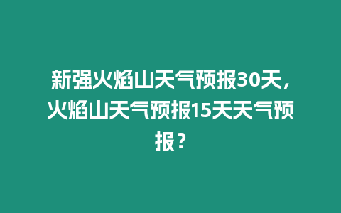 新強(qiáng)火焰山天氣預(yù)報(bào)30天，火焰山天氣預(yù)報(bào)15天天氣預(yù)報(bào)？