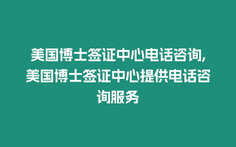 美國博士簽證中心電話咨詢,美國博士簽證中心提供電話咨詢服務