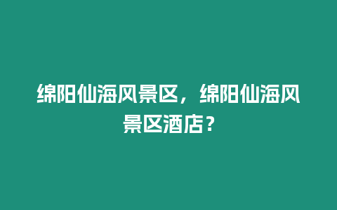 綿陽仙海風景區，綿陽仙海風景區酒店？