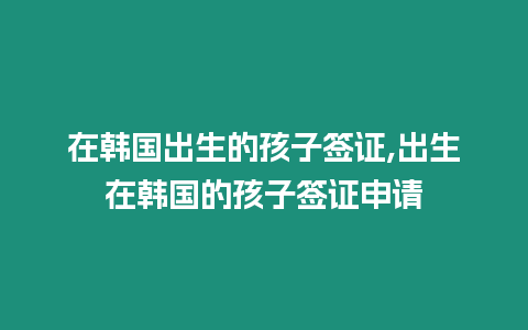 在韓國出生的孩子簽證,出生在韓國的孩子簽證申請