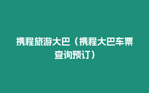 攜程旅游大巴（攜程大巴車(chē)票查詢(xún)預(yù)訂）