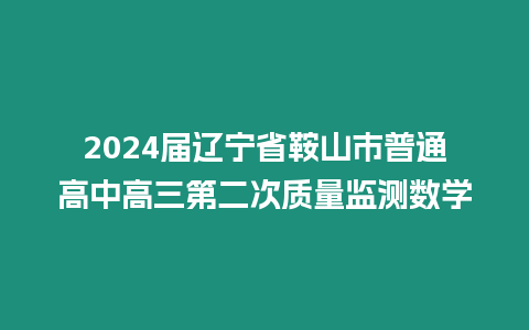 2024屆遼寧省鞍山市普通高中高三第二次質量監測數學