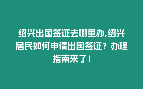 紹興出國簽證去哪里辦,紹興居民如何申請出國簽證？辦理指南來了！