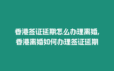 香港簽證延期怎么辦理離婚,香港離婚如何辦理簽證延期