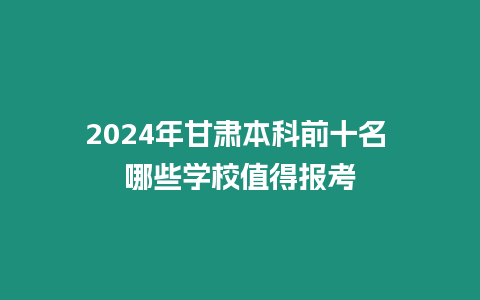 2024年甘肅本科前十名 哪些學校值得報考