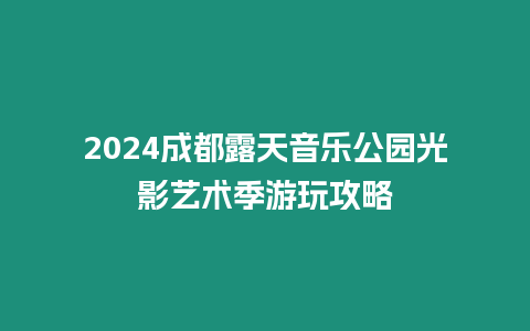 2024成都露天音樂(lè)公園光影藝術(shù)季游玩攻略