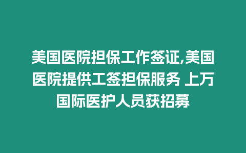 美國醫院擔保工作簽證,美國醫院提供工簽擔保服務 上萬國際醫護人員獲招募