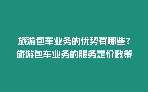 旅游包車業(yè)務的優(yōu)勢有哪些？旅游包車業(yè)務的服務定價政策