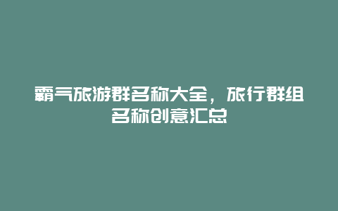 霸氣旅游群名稱大全，旅行群組名稱創意匯總