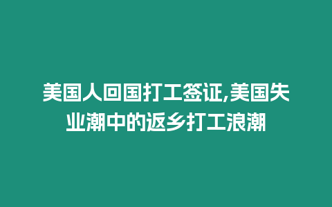 美國(guó)人回國(guó)打工簽證,美國(guó)失業(yè)潮中的返鄉(xiāng)打工浪潮