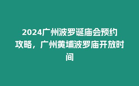 2024廣州波羅誕廟會預約攻略，廣州黃埔波羅廟開放時間